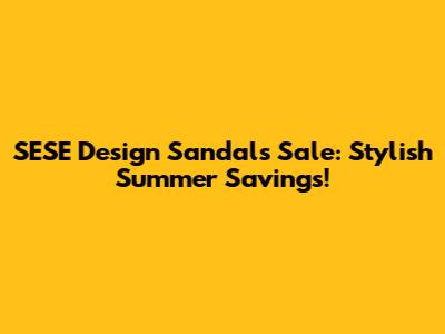 SESE Design Sandals Sale: Stylish Summer Savings!