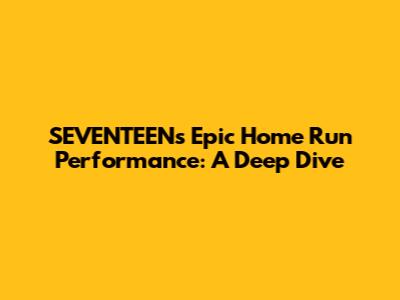 SEVENTEEN's Epic Home Run Performance: A Deep Dive