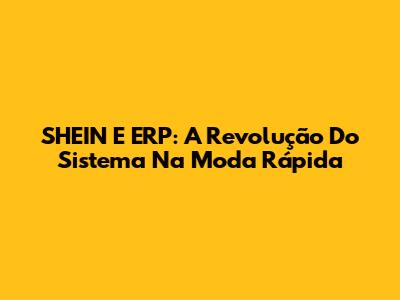 SHEIN E ERP: A Revolução Do Sistema Na Moda Rápida