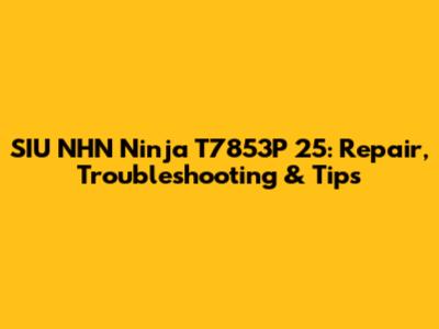 SIU NHN Ninja T7853P 25: Repair, Troubleshooting & Tips