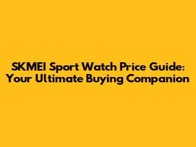 SKMEI Sport Watch Price Guide: Your Ultimate Buying Companion