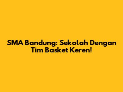 SMA Bandung: Sekolah Dengan Tim Basket Keren!