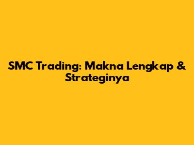 SMC Trading: Makna Lengkap & Strateginya