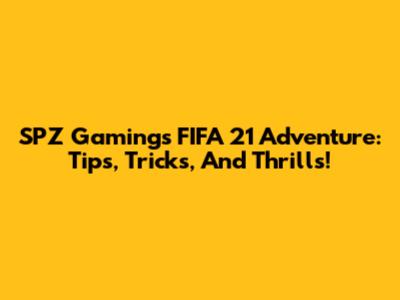 SPZ Gaming's FIFA 21 Adventure: Tips, Tricks, And Thrills!