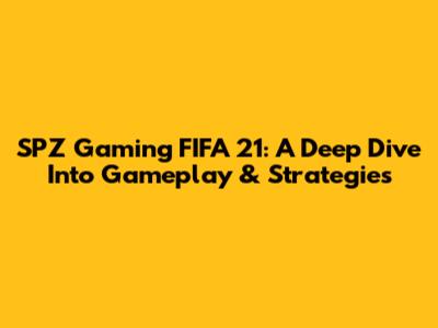 SPZ Gaming FIFA 21: A Deep Dive Into Gameplay & Strategies