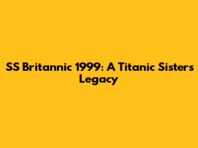 SS Britannic 1999: A Titanic Sister's Legacy