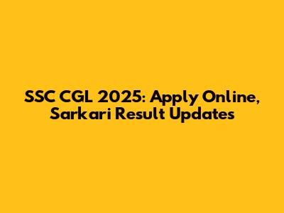 SSC CGL 2025: Apply Online, Sarkari Result Updates
