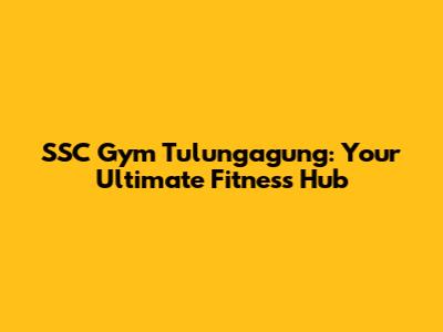 SSC Gym Tulungagung: Your Ultimate Fitness Hub