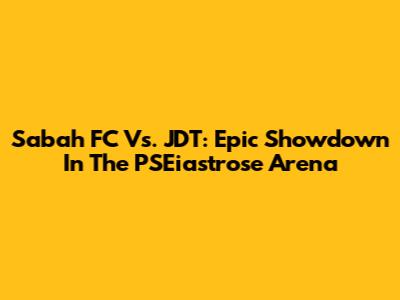 Sabah FC Vs. JDT: Epic Showdown In The PSEiastrose Arena