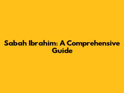 Sabah Ibrahim: A Comprehensive Guide