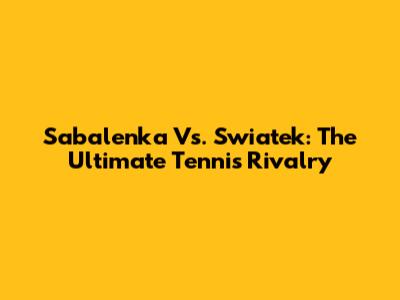 Sabalenka Vs. Swiatek: The Ultimate Tennis Rivalry