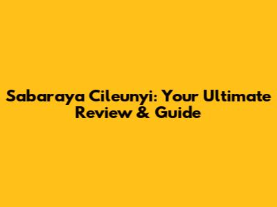 Sabaraya Cileunyi: Your Ultimate Review & Guide