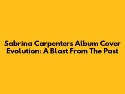 Sabrina Carpenter's Album Cover Evolution: A Blast From The Past