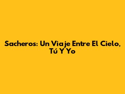 Sacheros: Un Viaje Entre El Cielo, Tú Y Yo