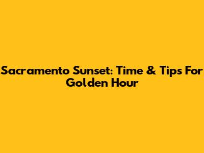 Sacramento Sunset: Time & Tips For Golden Hour