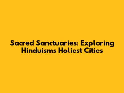 Sacred Sanctuaries: Exploring Hinduism's Holiest Cities