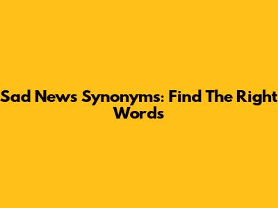 Sad News Synonyms: Find The Right Words