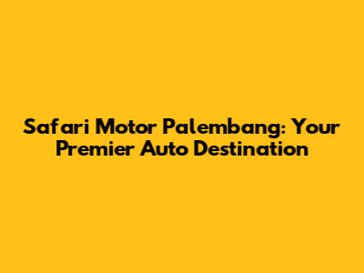 Safari Motor Palembang: Your Premier Auto Destination