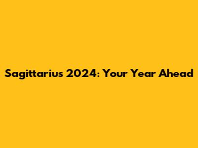 Sagittarius 2024: Your Year Ahead