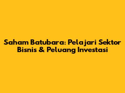 Saham Batubara: Pelajari Sektor Bisnis & Peluang Investasi