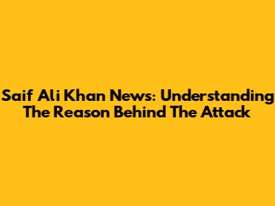 Saif Ali Khan News: Understanding The Reason Behind The Attack