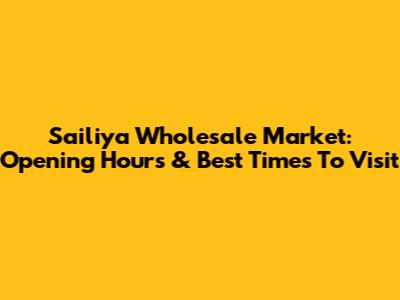 Sailiya Wholesale Market: Opening Hours & Best Times To Visit
