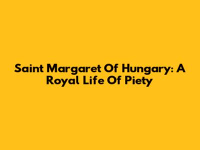 Saint Margaret Of Hungary: A Royal Life Of Piety