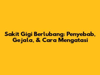 Sakit Gigi Berlubang: Penyebab, Gejala, & Cara Mengatasi