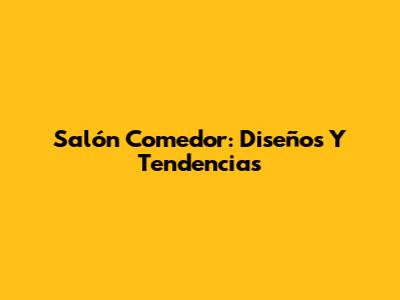 Salón Comedor: Diseños Y Tendencias