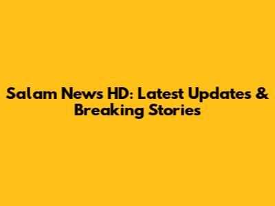 Salam News HD: Latest Updates & Breaking Stories