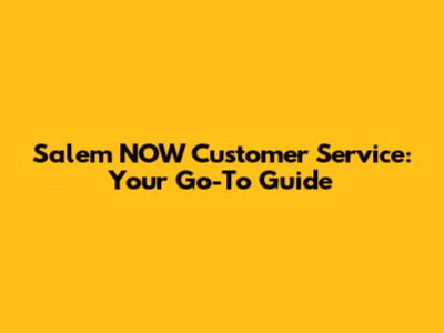Salem NOW Customer Service: Your Go-To Guide