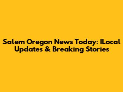 Salem Oregon News Today: ILocal Updates & Breaking Stories