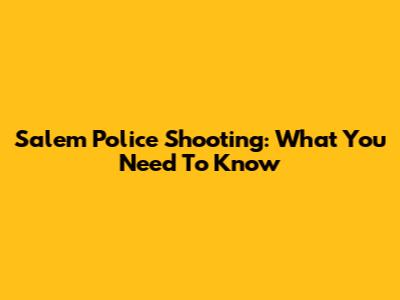 Salem Police Shooting: What You Need To Know
