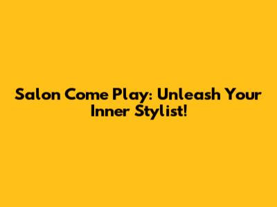 Salon Come Play: Unleash Your Inner Stylist!
