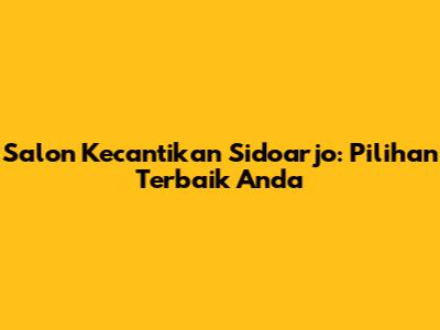 Salon Kecantikan Sidoarjo: Pilihan Terbaik Anda