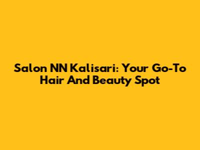 Salon NN Kalisari: Your Go-To Hair And Beauty Spot