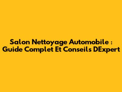 Salon Nettoyage Automobile : Guide Complet Et Conseils D'Expert