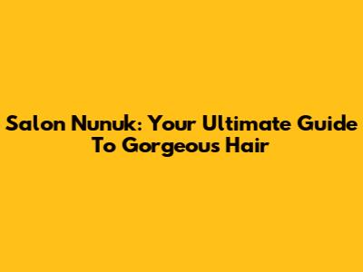 Salon Nunuk: Your Ultimate Guide To Gorgeous Hair