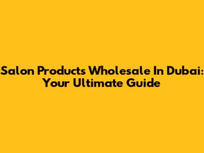 Salon Products Wholesale In Dubai: Your Ultimate Guide