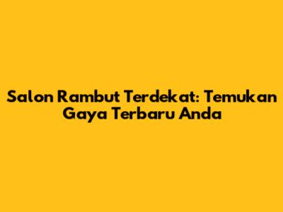 Salon Rambut Terdekat: Temukan Gaya Terbaru Anda