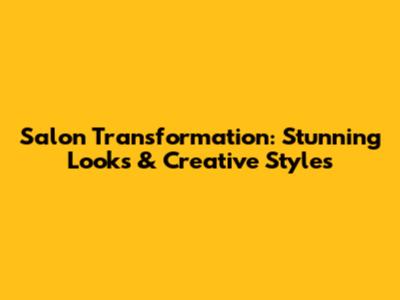 Salon Transformation: Stunning Looks & Creative Styles