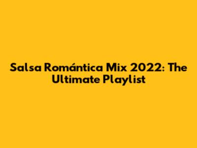 Salsa Romántica Mix 2022: The Ultimate Playlist