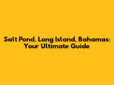 Salt Pond, Long Island, Bahamas: Your Ultimate Guide