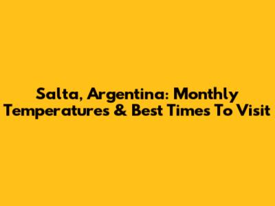 Salta, Argentina: Monthly Temperatures & Best Times To Visit