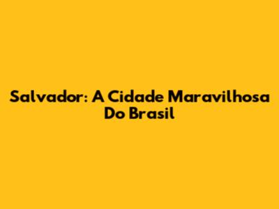 Salvador: A Cidade Maravilhosa Do Brasil