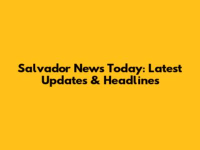 Salvador News Today: Latest Updates & Headlines