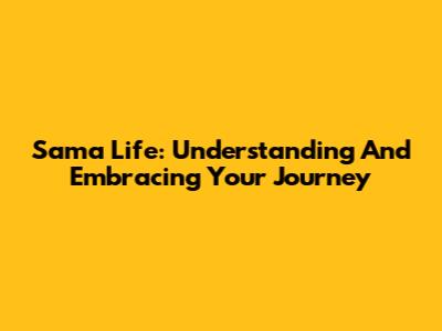 Sama Life: Understanding And Embracing Your Journey