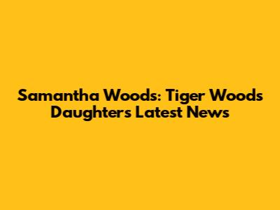 Samantha Woods: Tiger Woods' Daughter's Latest News
