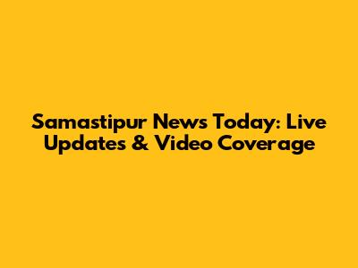 Samastipur News Today: Live Updates & Video Coverage