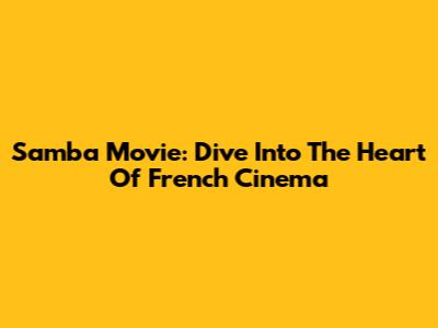 Samba Movie: Dive Into The Heart Of French Cinema